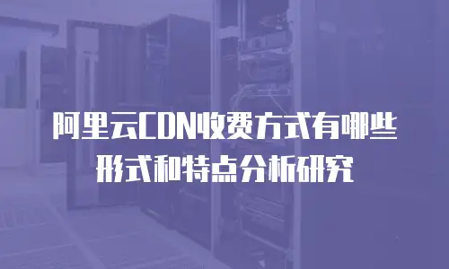 阿里云CDN收费方式有哪些形式和特点分析研究