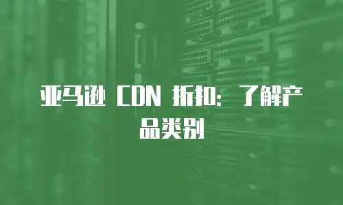 亚马逊 CDN 折扣：了解产品类别