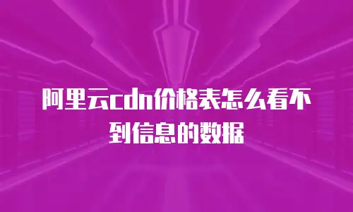 阿里云cdn价格表怎么看不到信息的数据