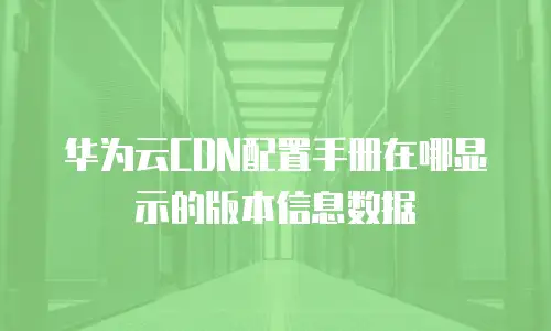华为云CDN配置手册在哪显示的版本信息数据