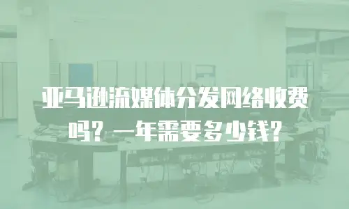 亚马逊流媒体分发网络收费吗？一年需要多少钱？