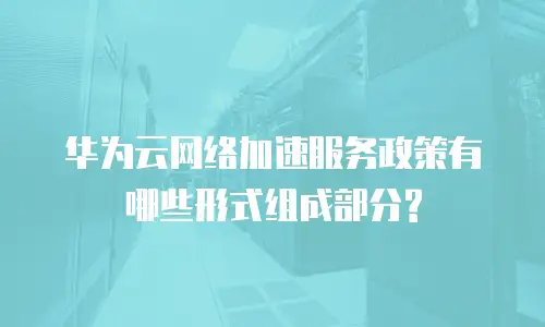 华为云网络加速服务政策有哪些形式组成部分?