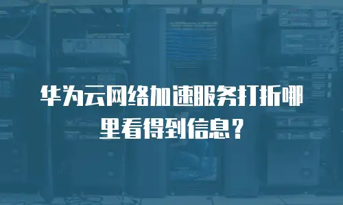 华为云网络加速服务打折哪里看得到信息？