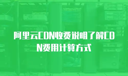 阿里云CDN收费说明了解CDN费用计算方式