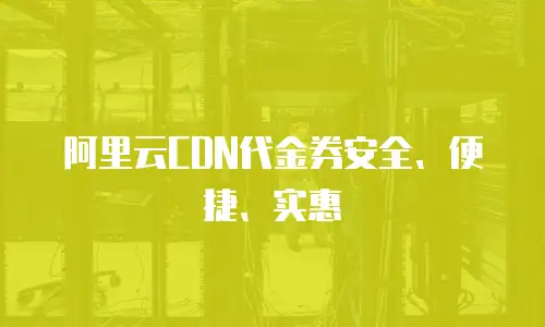 阿里云CDN代金券安全、便捷、实惠