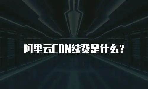 阿里云CDN续费是什么？