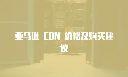 亚马逊 CDN 价格及购买建议