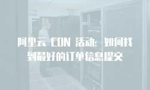 阿里云 CDN 活动：如何找到最好的订单信息提交