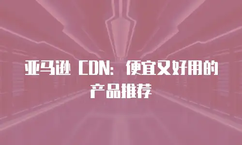 亚马逊 CDN：便宜又好用的产品推荐