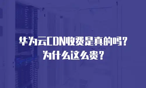 华为云CDN收费是真的吗？为什么这么贵？