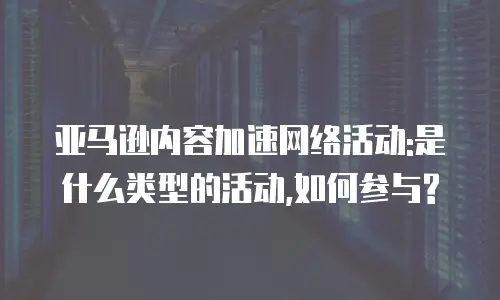 亚马逊内容加速网络活动:是什么类型的活动,如何参与?