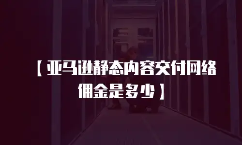 【亚马逊静态内容交付网络佣金是多少】