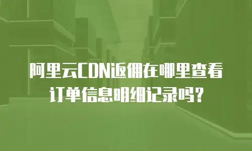 阿里云CDN返佣在哪里查看订单信息明细记录吗？