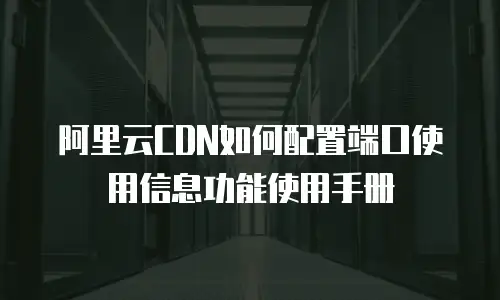 阿里云CDN如何配置端口使用信息功能使用手册