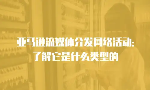 亚马逊流媒体分发网络活动：了解它是什么类型的