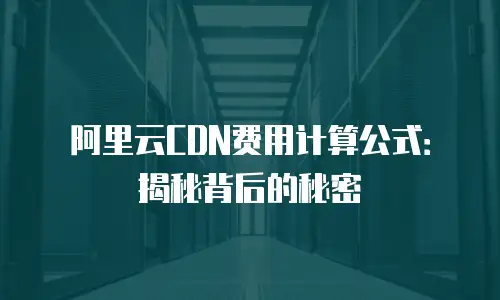 阿里云CDN费用计算公式：揭秘背后的秘密