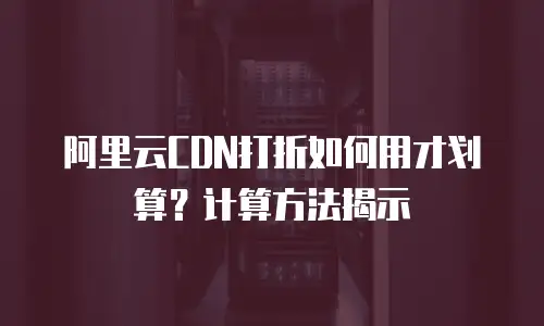 阿里云CDN打折如何用才划算？计算方法揭示