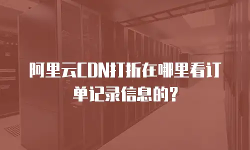 阿里云CDN打折在哪里看订单记录信息的？