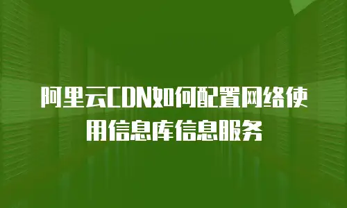 阿里云CDN如何配置网络使用信息库信息服务