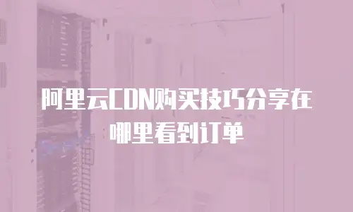 阿里云CDN购买技巧分享在哪里看到订单