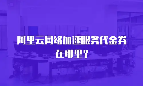 阿里云网络加速服务代金券在哪里？