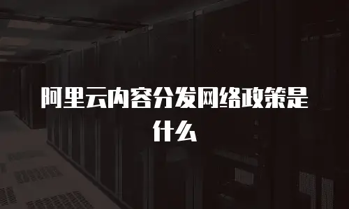 阿里云内容分发网络政策是什么