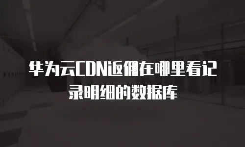 华为云CDN返佣在哪里看记录明细的数据库