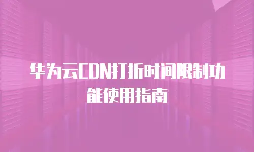 华为云CDN打折时间限制功能使用指南