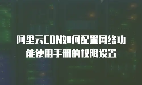 阿里云CDN如何配置网络功能使用手册的权限设置