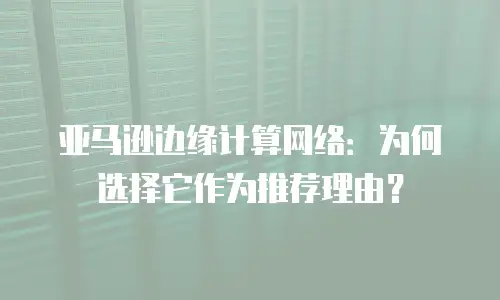 亚马逊边缘计算网络：为何选择它作为推荐理由？