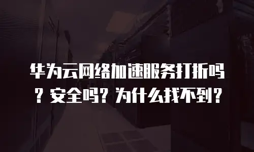 华为云网络加速服务打折吗？安全吗？为什么找不到？