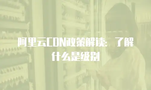 阿里云CDN政策解读：了解什么是级别