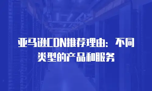 亚马逊CDN推荐理由：不同类型的产品和服务
