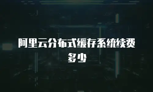 阿里云分布式缓存系统续费多少