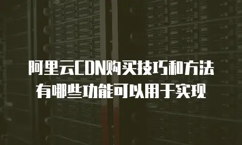 阿里云CDN购买技巧和方法有哪些功能可以用于实现