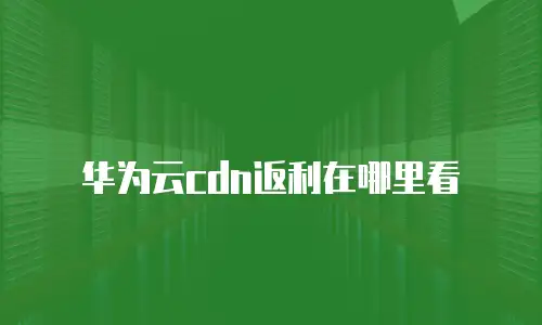 华为云cdn返利在哪里看