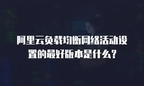 阿里云负载均衡网络活动设置的最好版本是什么？