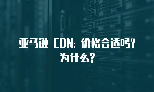 亚马逊 CDN: 价格合适吗?为什么?