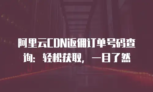 阿里云CDN返佣订单号码查询：轻松获取，一目了然