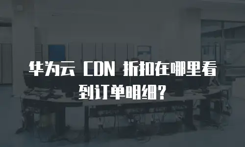 华为云 CDN 折扣在哪里看到订单明细？