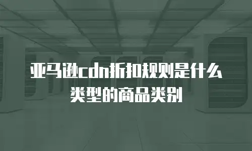 亚马逊cdn折扣规则是什么类型的商品类别