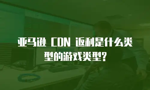 亚马逊 CDN 返利是什么类型的游戏类型?