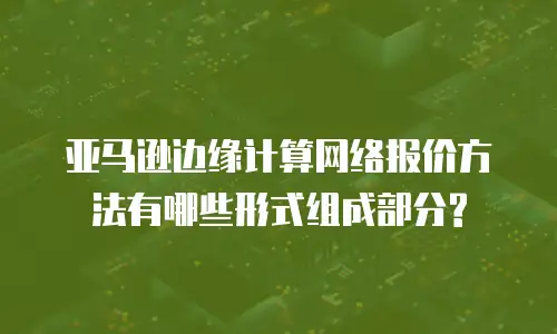 亚马逊边缘计算网络报价方法有哪些形式组成部分?