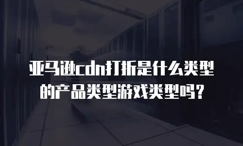 亚马逊cdn打折是什么类型的产品类型游戏类型吗？