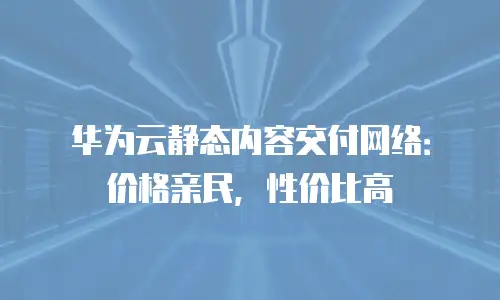 华为云静态内容交付网络：价格亲民，性价比高