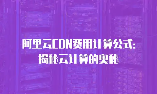 阿里云CDN费用计算公式：揭秘云计算的奥秘