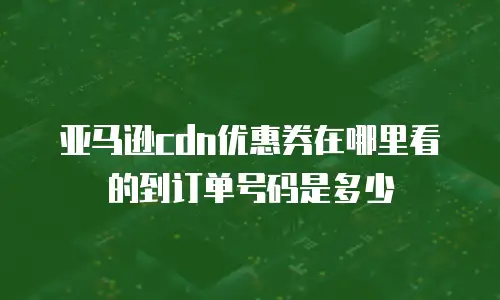 亚马逊cdn优惠券在哪里看的到订单号码是多少