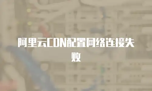 阿里云CDN配置网络连接失败
