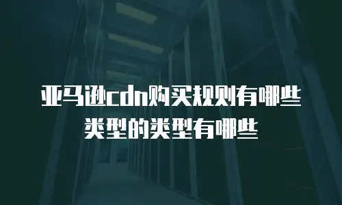 亚马逊cdn购买规则有哪些类型的类型有哪些