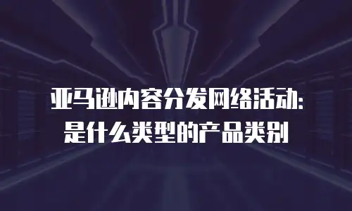亚马逊内容分发网络活动：是什么类型的产品类别